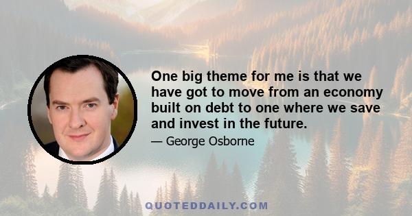 One big theme for me is that we have got to move from an economy built on debt to one where we save and invest in the future.