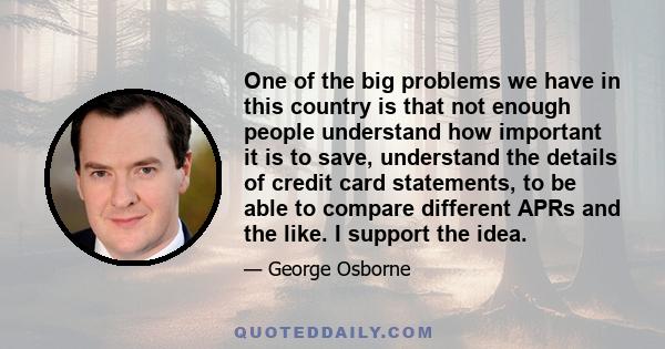 One of the big problems we have in this country is that not enough people understand how important it is to save, understand the details of credit card statements, to be able to compare different APRs and the like. I
