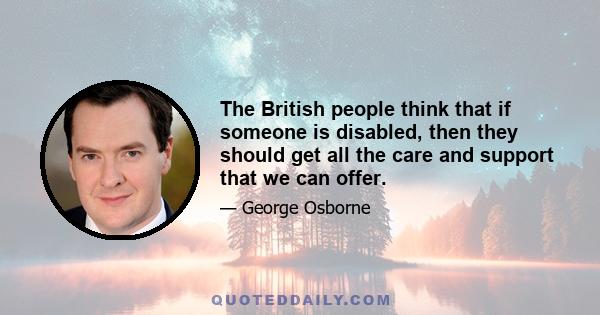 The British people think that if someone is disabled, then they should get all the care and support that we can offer.