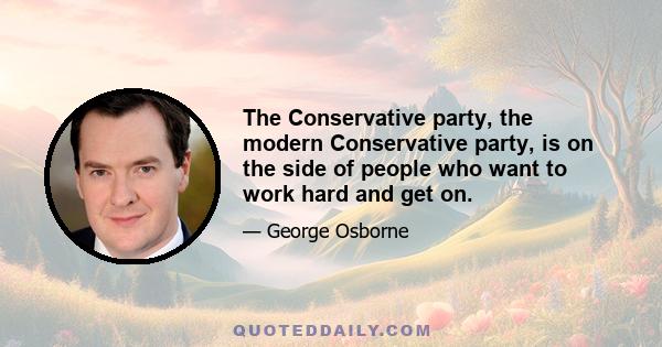 The Conservative party, the modern Conservative party, is on the side of people who want to work hard and get on.