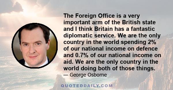 The Foreign Office is a very important arm of the British state and I think Britain has a fantastic diplomatic service. We are the only country in the world spending 2% of our national income on defence and 0.7% of our