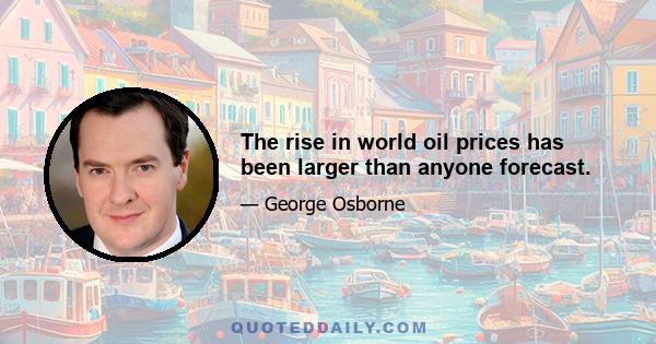 The rise in world oil prices has been larger than anyone forecast.