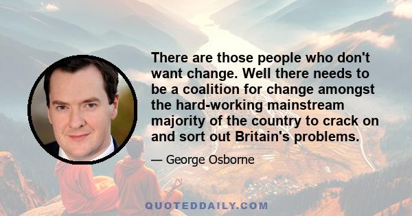 There are those people who don't want change. Well there needs to be a coalition for change amongst the hard-working mainstream majority of the country to crack on and sort out Britain's problems.