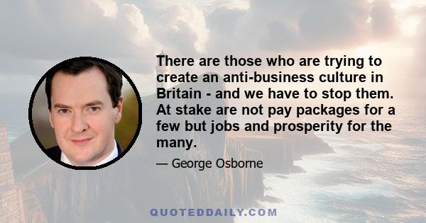 There are those who are trying to create an anti-business culture in Britain - and we have to stop them. At stake are not pay packages for a few but jobs and prosperity for the many.