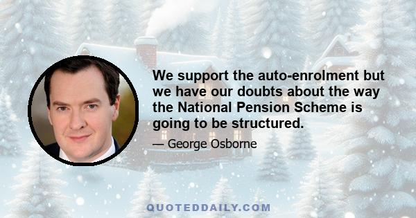 We support the auto-enrolment but we have our doubts about the way the National Pension Scheme is going to be structured.