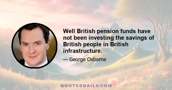 Well British pension funds have not been investing the savings of British people in British infrastructure.