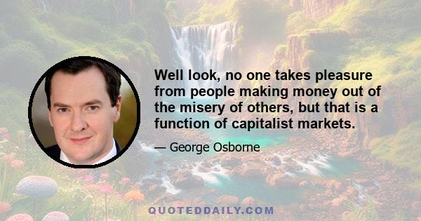 Well look, no one takes pleasure from people making money out of the misery of others, but that is a function of capitalist markets.