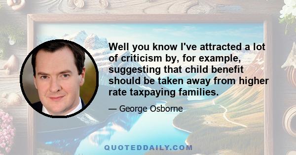 Well you know I've attracted a lot of criticism by, for example, suggesting that child benefit should be taken away from higher rate taxpaying families.