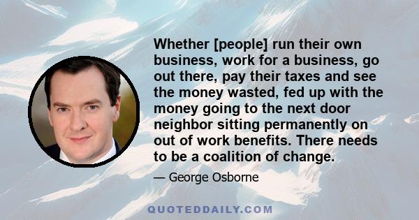 Whether [people] run their own business, work for a business, go out there, pay their taxes and see the money wasted, fed up with the money going to the next door neighbor sitting permanently on out of work benefits.