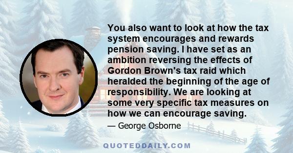 You also want to look at how the tax system encourages and rewards pension saving. I have set as an ambition reversing the effects of Gordon Brown's tax raid which heralded the beginning of the age of responsibility. We 