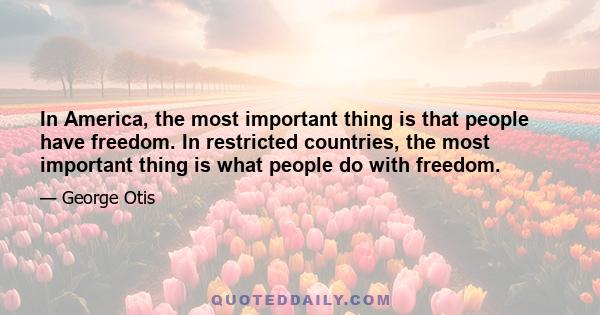 In America, the most important thing is that people have freedom. In restricted countries, the most important thing is what people do with freedom.