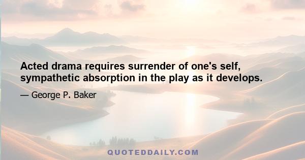 Acted drama requires surrender of one's self, sympathetic absorption in the play as it develops.