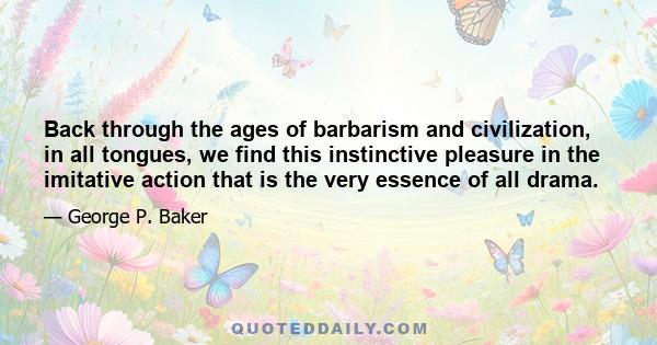 Back through the ages of barbarism and civilization, in all tongues, we find this instinctive pleasure in the imitative action that is the very essence of all drama.