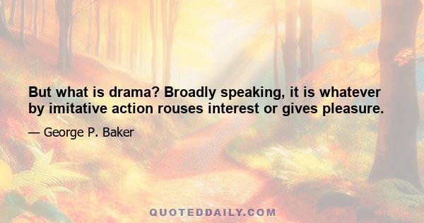 But what is drama? Broadly speaking, it is whatever by imitative action rouses interest or gives pleasure.