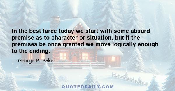 In the best farce today we start with some absurd premise as to character or situation, but if the premises be once granted we move logically enough to the ending.