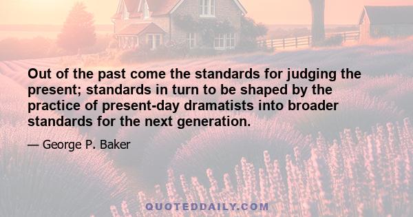 Out of the past come the standards for judging the present; standards in turn to be shaped by the practice of present-day dramatists into broader standards for the next generation.