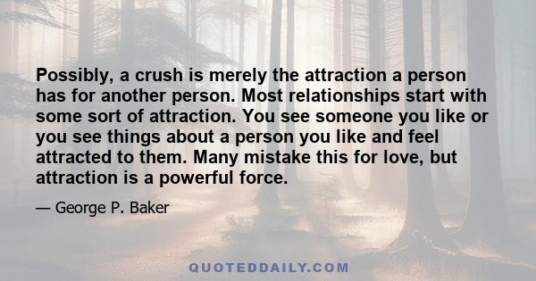 Possibly, a crush is merely the attraction a person has for another person. Most relationships start with some sort of attraction. You see someone you like or you see things about a person you like and feel attracted to 