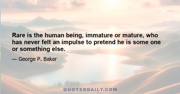 Rare is the human being, immature or mature, who has never felt an impulse to pretend he is some one or something else.