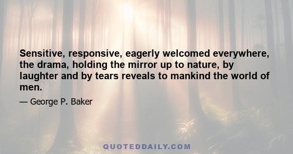 Sensitive, responsive, eagerly welcomed everywhere, the drama, holding the mirror up to nature, by laughter and by tears reveals to mankind the world of men.