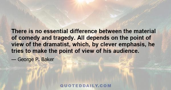 There is no essential difference between the material of comedy and tragedy. All depends on the point of view of the dramatist, which, by clever emphasis, he tries to make the point of view of his audience.