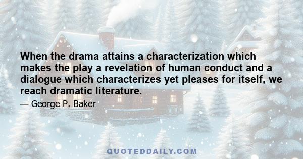 When the drama attains a characterization which makes the play a revelation of human conduct and a dialogue which characterizes yet pleases for itself, we reach dramatic literature.