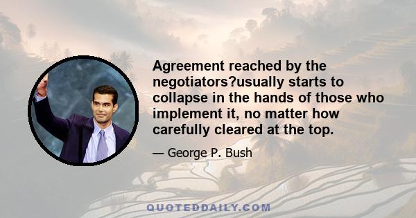 Agreement reached by the negotiators?usually starts to collapse in the hands of those who implement it, no matter how carefully cleared at the top.