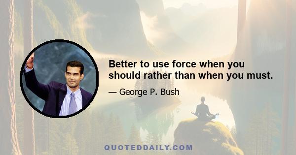 Better to use force when you should rather than when you must.