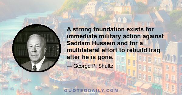 A strong foundation exists for immediate military action against Saddam Hussein and for a multilateral effort to rebuild Iraq after he is gone.