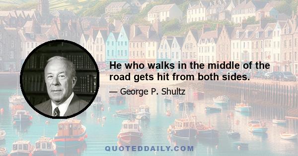 He who walks in the middle of the road gets hit from both sides.