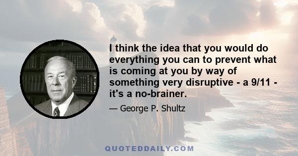 I think the idea that you would do everything you can to prevent what is coming at you by way of something very disruptive - a 9/11 - it's a no-brainer.