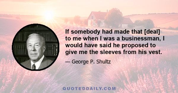If somebody had made that [deal] to me when I was a businessman, I would have said he proposed to give me the sleeves from his vest.