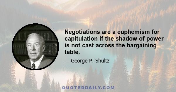 Negotiations are a euphemism for capitulation if the shadow of power is not cast across the bargaining table.