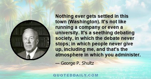 Nothing ever gets settled in this town (Washington). It's not like running a company or even a university. It's a seething debating society, in which the debate never stops; in which people never give up, including me,