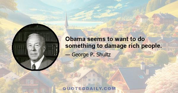 Obama seems to want to do something to damage rich people.