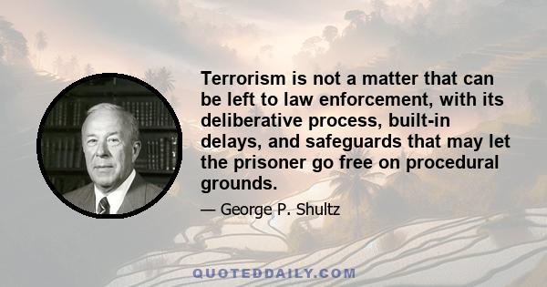 Terrorism is not a matter that can be left to law enforcement, with its deliberative process, built-in delays, and safeguards that may let the prisoner go free on procedural grounds.