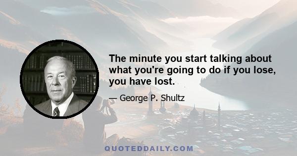 The minute you start talking about what you're going to do if you lose, you have lost.