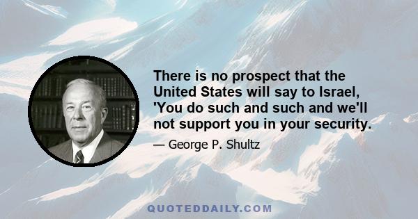 There is no prospect that the United States will say to Israel, 'You do such and such and we'll not support you in your security.