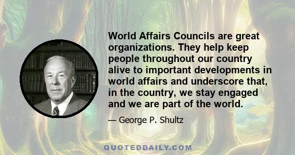 World Affairs Councils are great organizations. They help keep people throughout our country alive to important developments in world affairs and underscore that, in the country, we stay engaged and we are part of the