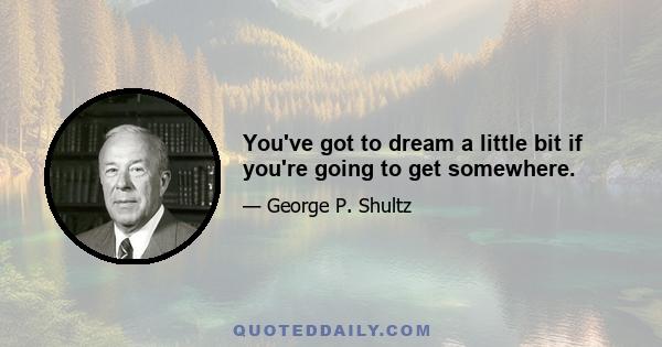 You've got to dream a little bit if you're going to get somewhere.