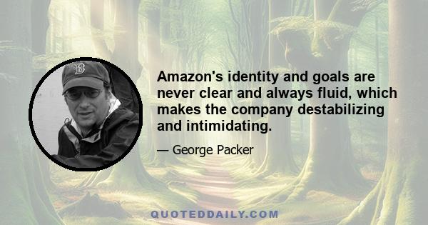 Amazon's identity and goals are never clear and always fluid, which makes the company destabilizing and intimidating.