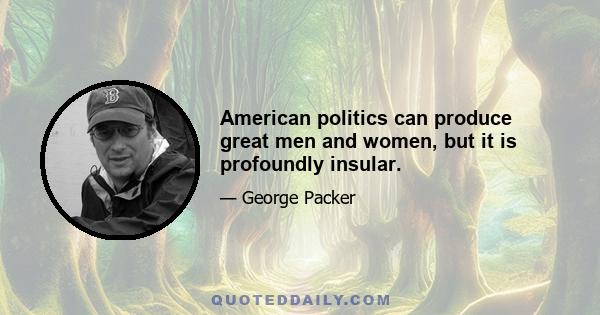 American politics can produce great men and women, but it is profoundly insular.