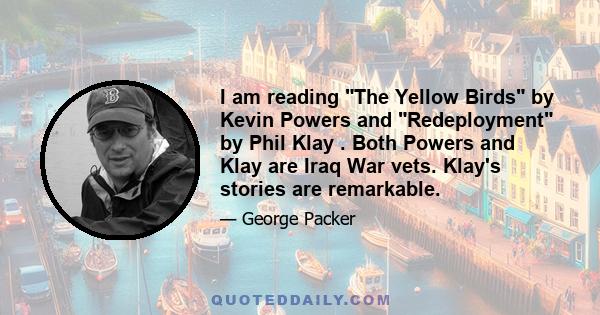 I am reading The Yellow Birds by Kevin Powers and Redeployment by Phil Klay . Both Powers and Klay are Iraq War vets. Klay's stories are remarkable.