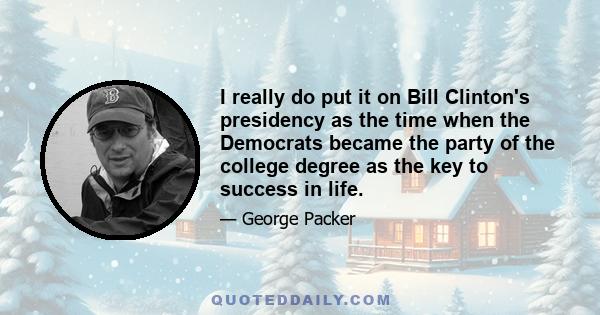 I really do put it on Bill Clinton's presidency as the time when the Democrats became the party of the college degree as the key to success in life.