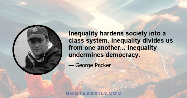 Inequality hardens society into a class system. Inequality divides us from one another... Inequality undermines democracy.