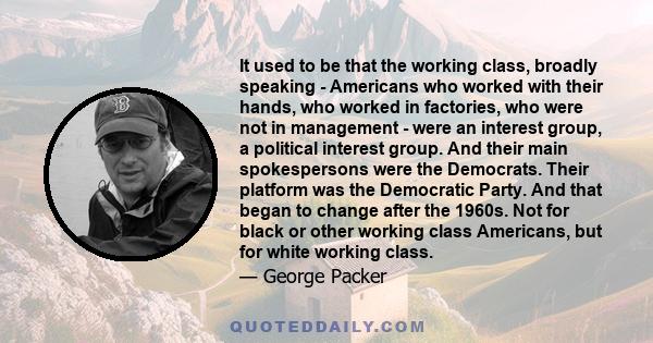 It used to be that the working class, broadly speaking - Americans who worked with their hands, who worked in factories, who were not in management - were an interest group, a political interest group. And their main