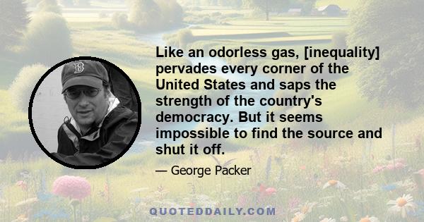 Like an odorless gas, [inequality] pervades every corner of the United States and saps the strength of the country's democracy. But it seems impossible to find the source and shut it off.