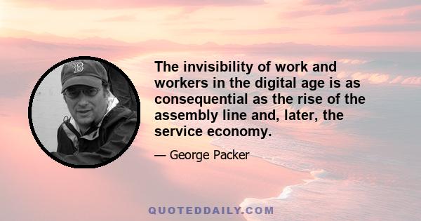 The invisibility of work and workers in the digital age is as consequential as the rise of the assembly line and, later, the service economy.