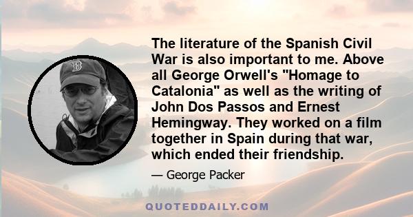 The literature of the Spanish Civil War is also important to me. Above all George Orwell's Homage to Catalonia as well as the writing of John Dos Passos and Ernest Hemingway. They worked on a film together in Spain