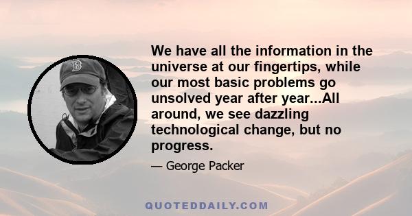 We have all the information in the universe at our fingertips, while our most basic problems go unsolved year after year...All around, we see dazzling technological change, but no progress.