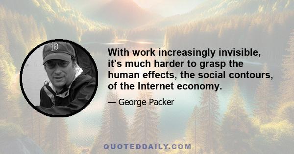 With work increasingly invisible, it's much harder to grasp the human effects, the social contours, of the Internet economy.